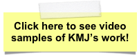 Click here to see video samples of KMJ’s work!