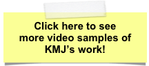 Click here to see
more video samples of
KMJ’s work!