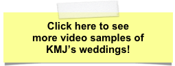 Click here to see
more video samples of
KMJ’s weddings!